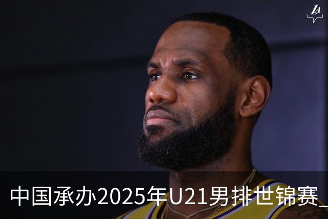 中国承办2025年U21男排世锦赛 中青队获参赛资格