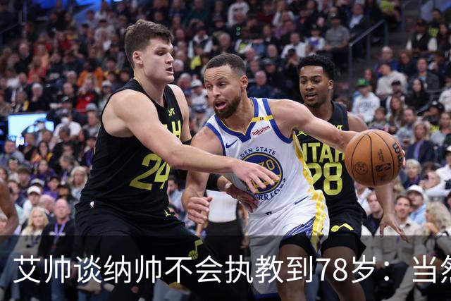 艾帅谈纳帅不会执教到78岁：当然，那么年轻就被开还拿巨额解约金