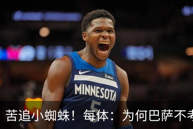 苦追小蜘蛛！每体：为何巴萨不考虑奥亚萨瓦尔？更便宜还有领导力